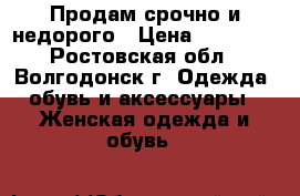 Продам срочно и недорого › Цена ­ 50 000 - Ростовская обл., Волгодонск г. Одежда, обувь и аксессуары » Женская одежда и обувь   